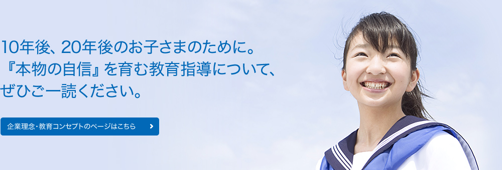 10年後、20年後のお子様のために。『本物の自信』を育む教育指導について、ぜひご一読ください。企業理念・教育コンセプトのページはこちら