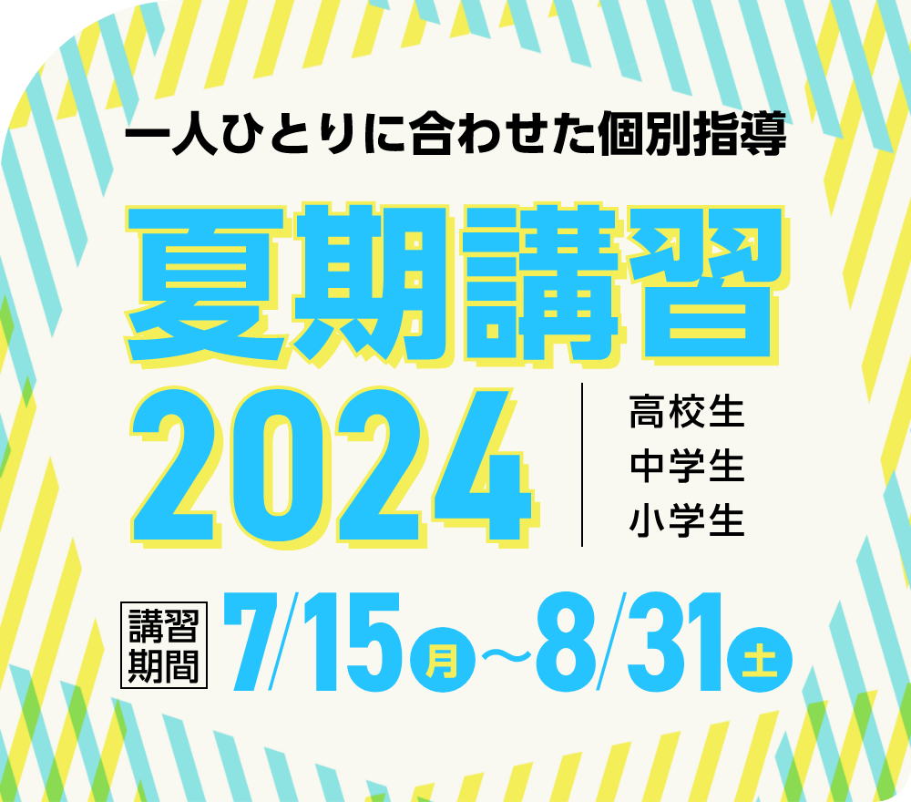 一人ひとりに合わせた個別指導 夏期講習2024 | 講習期間 7月15日（月）～8月31日（土）