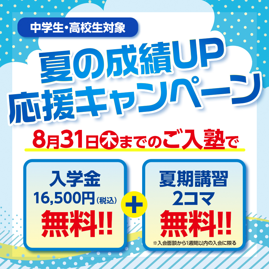 全学年対象 夏の成績UP応援キャンペーン 7月31日(月)までのご入塾手続きで入学金16,500円(税込)無料 あなたに合わせて選べる特典！週2回以上の受講のお申し込みで最大8回分授業料無料。(例)英語・数学の週2回受講→週1回料金 ※1 ※2。or 最大4回無料体験授業プレゼント ※3