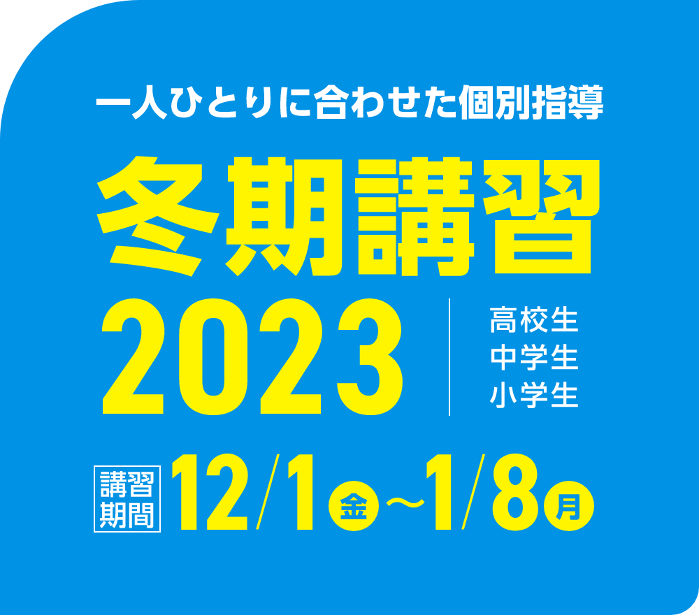 一人ひとりに合わせた個別指導 冬期講習2023 | 講習期間：12月1日（金）～1月8日（月）